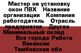 Мастер на установку окон ПВХ › Название организации ­ Компания-работодатель › Отрасль предприятия ­ Другое › Минимальный оклад ­ 28 000 - Все города Работа » Вакансии   . Тамбовская обл.,Моршанск г.